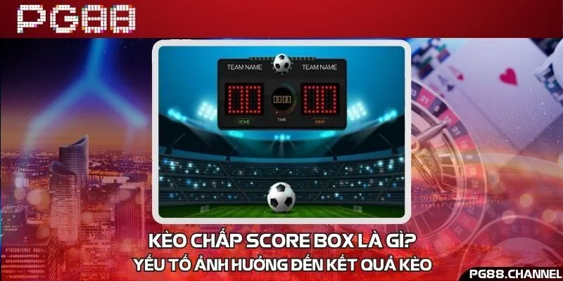 Kèo chấp score box là gì? Yếu tố ảnh hưởng đến kết quả kèo