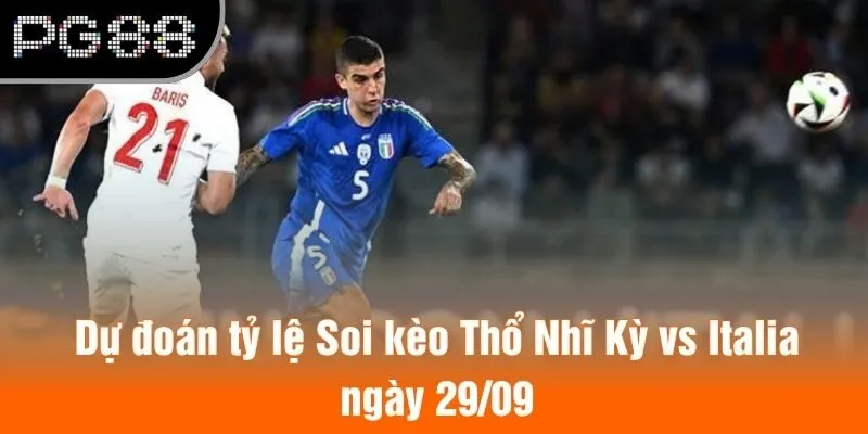Dự đoán tỷ lệ Soi kèo Thổ Nhĩ Kỳ vs Italia ngày 29/09